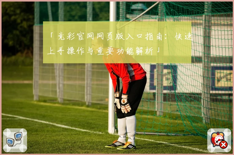 「竞彩官网网页版入口指南:快速上手操作与重要功能解析」