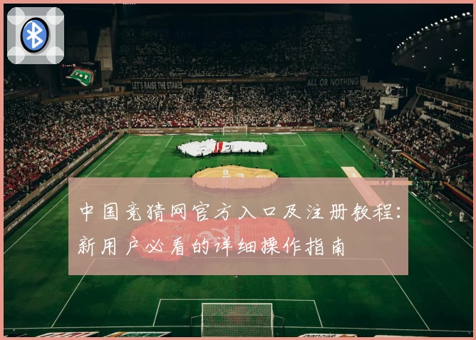 中国竞猜网官方入口及注册教程:新用户必看的详细操作指南