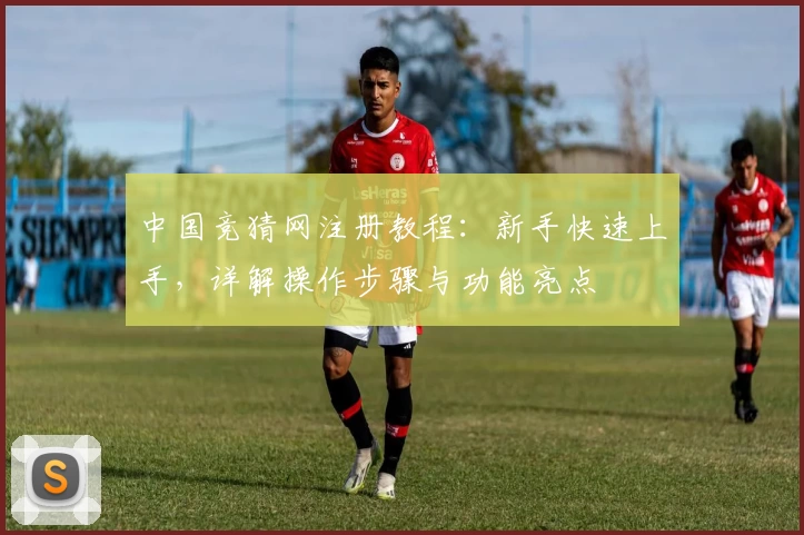 中国竞猜网注册教程：新手快速上手，详解操作步骤与功能亮点