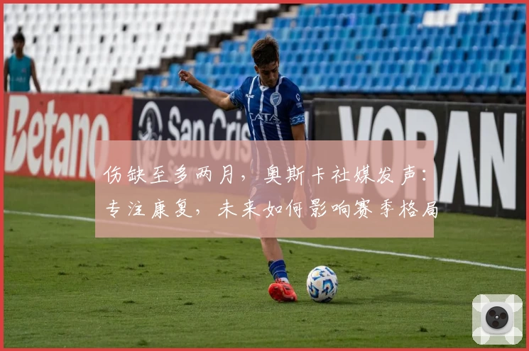 伤缺至多两月，奥斯卡社媒发声：专注康复，未来如何影响赛季格局？