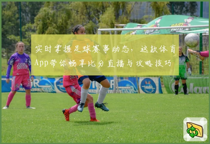 实时掌握足球赛事动态，这款体育App带你畅享比分直播与攻略技巧