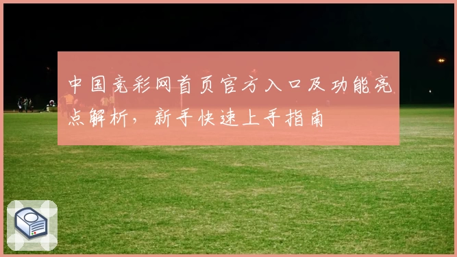 中国竞彩网首页官方入口及功能亮点解析，新手快速上手指南