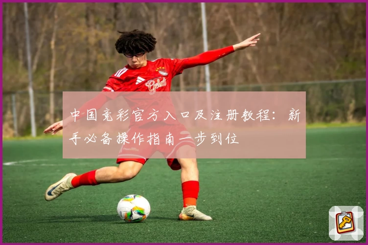 中国竞彩官方入口及注册教程：新手必备操作指南一步到位