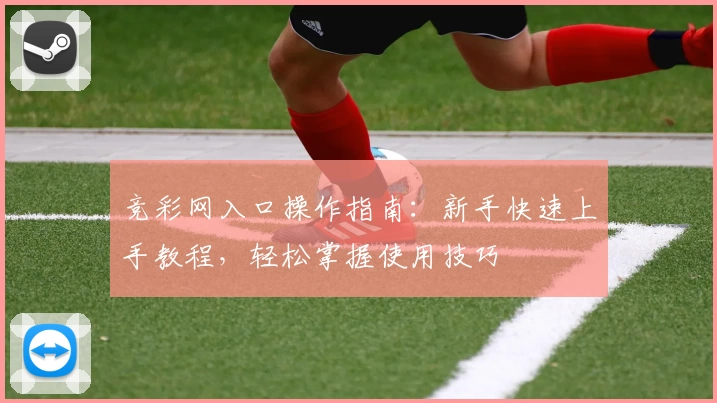 竞彩网入口操作指南:新手快速上手教程,轻松掌握使用技巧