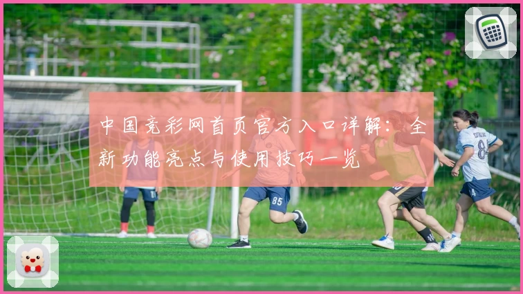 中国竞彩网首页官方入口详解：全新功能亮点与使用技巧一览