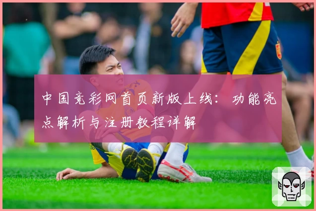 中国竞彩网首页新版上线：功能亮点解析与注册教程详解