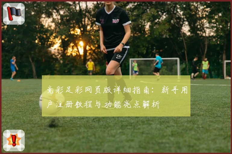 竞彩足彩网页版详细指南：新手用户注册教程与功能亮点解析