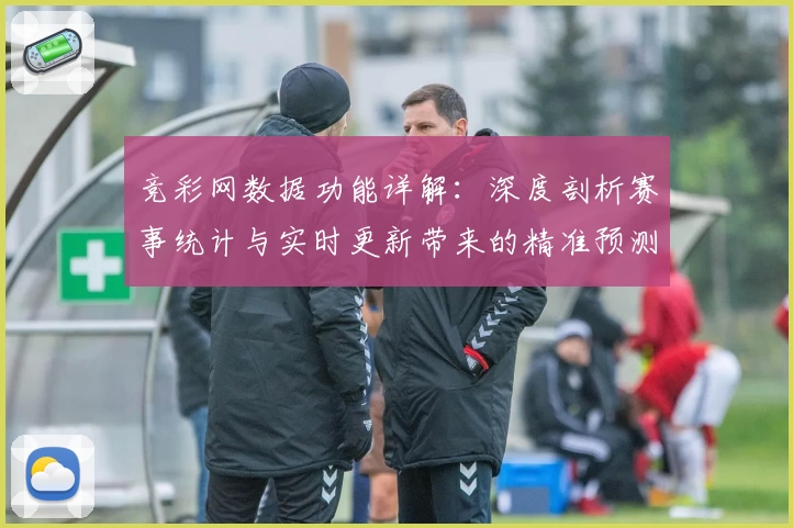 竞彩网数据功能详解：深度剖析赛事统计与实时更新带来的精准预测体验