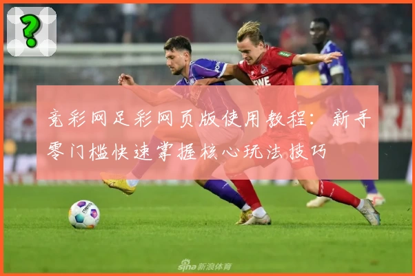 竞彩网足彩网页版使用教程：新手零门槛快速掌握核心玩法技巧