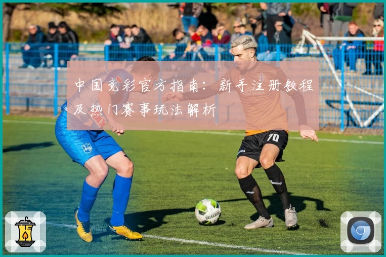 中国竞彩官方指南：新手注册教程及热门赛事玩法解析