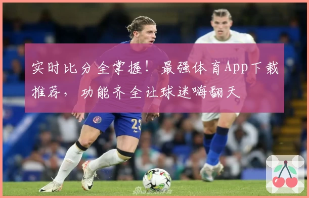 实时比分全掌握！最强体育App下载推荐，功能齐全让球迷嗨翻天