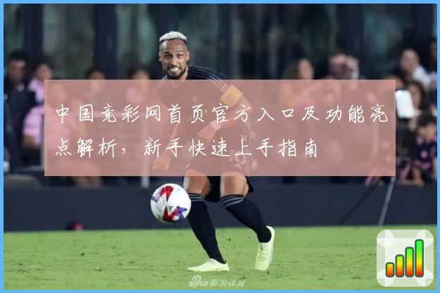 中国竞彩网首页官方入口及功能亮点解析，新手快速上手指南