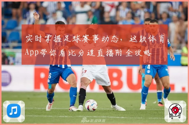 实时掌握足球赛事动态,这款体育App带你看比分追直播附全攻略