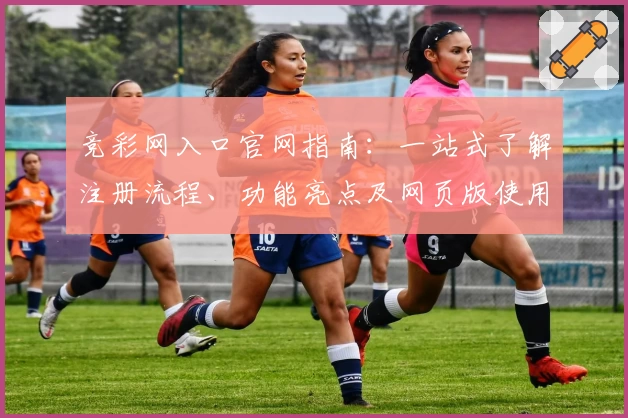 竞彩网入口官网指南：一站式了解注册流程、功能亮点及网页版使用体验