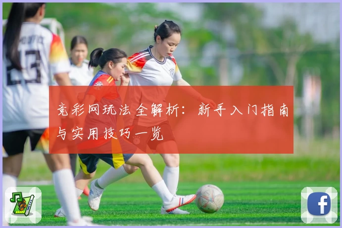 竞彩网玩法全解析：新手入门指南与实用技巧一览