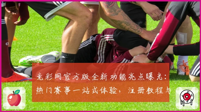 竞彩网官方版全新功能亮点曝光：热门赛事一站式体验，注册教程与使用攻略详解