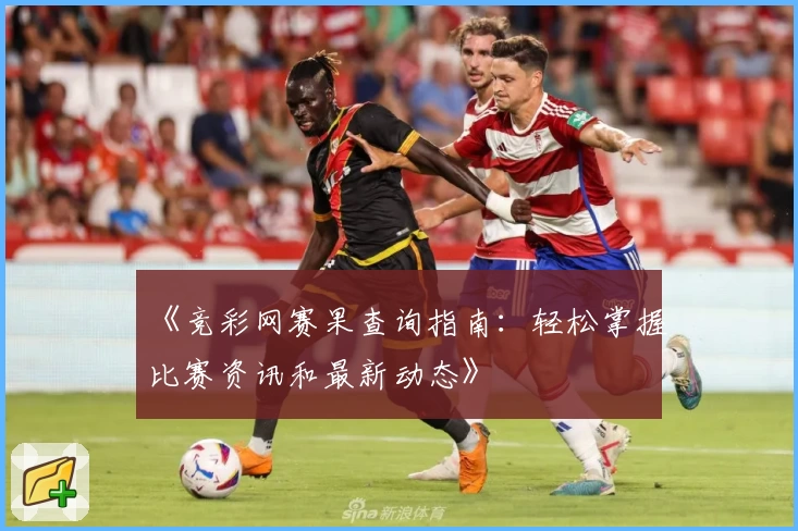 《竞彩网赛果查询指南：轻松掌握比赛资讯和最新动态》