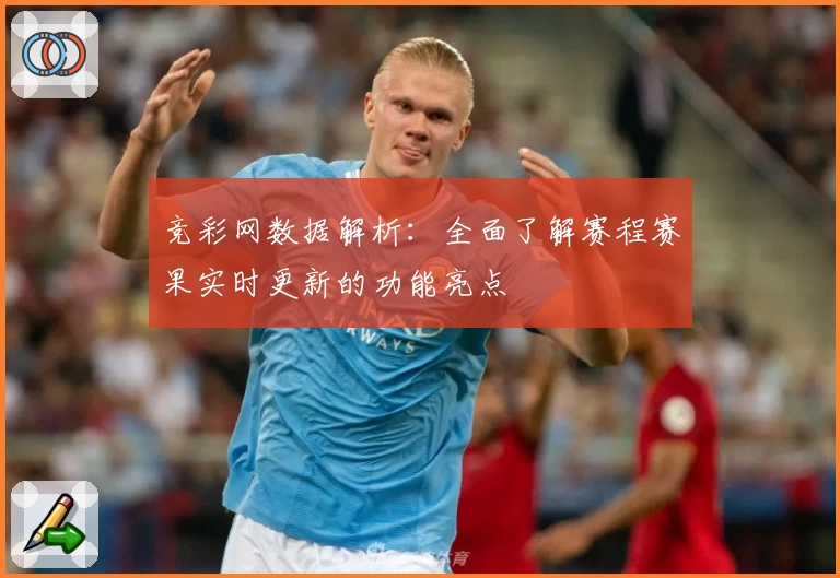竞彩网数据解析：全面了解赛程赛果实时更新的功能亮点