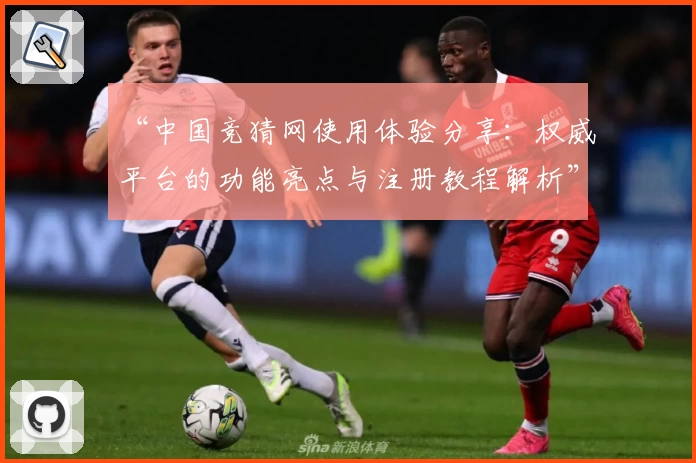 “中国竞猜网使用体验分享：权威平台的功能亮点与注册教程解析”