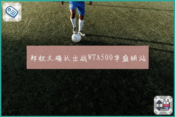 郑钦文确认出战WTA500华盛顿站