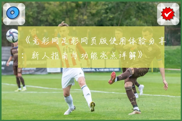 《竞彩网足彩网页版使用体验分享：新人指南与功能亮点详解》