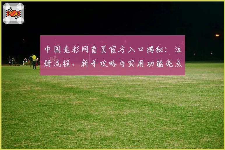 中国竞彩网首页官方入口揭秘：注册流程、新手攻略与实用功能亮点解析