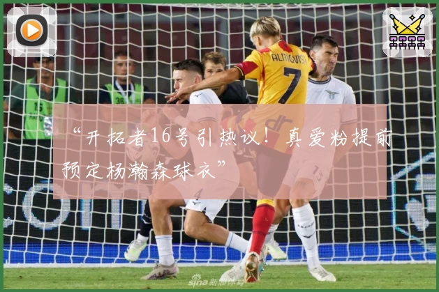 “开拓者16号引热议！真爱粉提前预定杨瀚森球衣”