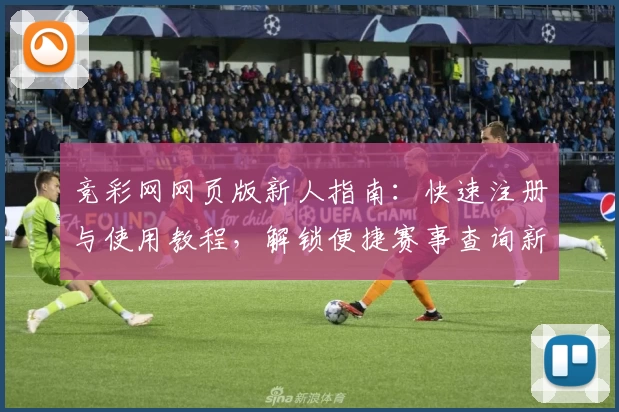 竞彩网网页版新人指南：快速注册与使用教程，解锁便捷赛事查询新体验
